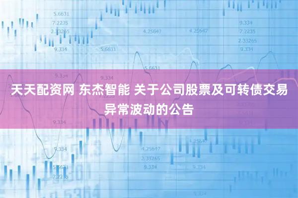 天天配资网 东杰智能 关于公司股票及可转债交易异常波动的公告