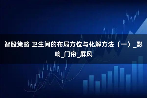 智股策略 卫生间的布局方位与化解方法（一）_影响_门帘_屏风