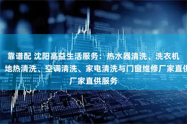靠谱配 沈阳高益生活服务：热水器清洗、洗衣机清洗、地热清洗、空调清洗、家电清洗与门窗维修厂家直供服务