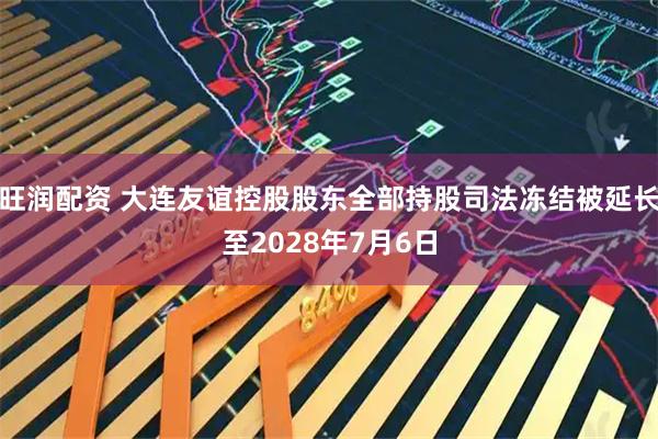 旺润配资 大连友谊控股股东全部持股司法冻结被延长至2028年7月6日