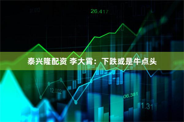 泰兴隆配资 李大霄：下跌或是牛点头