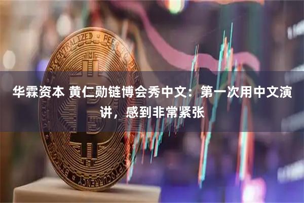 华霖资本 黄仁勋链博会秀中文:第一次用中文演讲,感到非常紧张