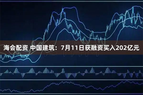 海会配资 中国建筑：7月11日获融资买入202亿元