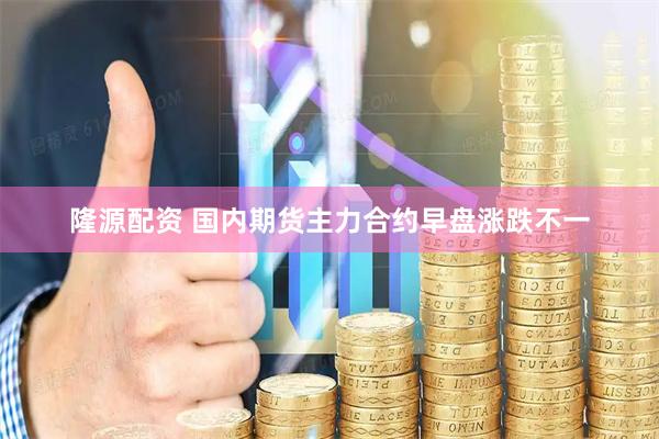 隆源配资 国内期货主力合约早盘涨跌不一