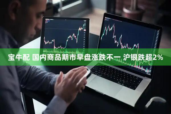 宝牛配 国内商品期市早盘涨跌不一 沪银跌超2%