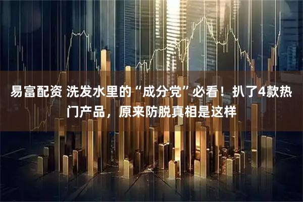 易富配资 洗发水里的“成分党”必看！扒了4款热门产品，原来防脱真相是这样