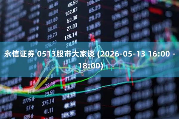 永信证券 0513股市大家谈 (2026-05-13 16:00 - 18:00)