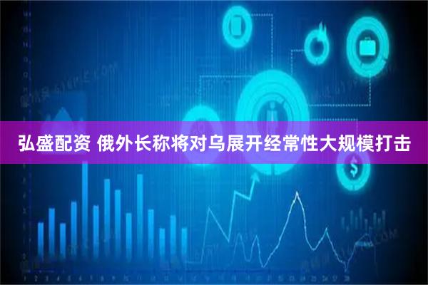 弘盛配资 俄外长称将对乌展开经常性大规模打击