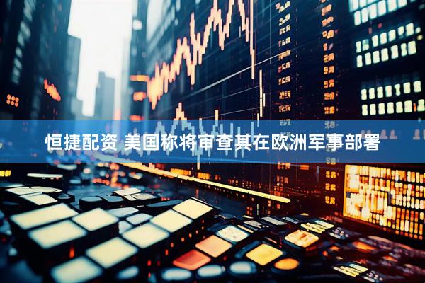 恒捷配资 美国称将审查其在欧洲军事部署