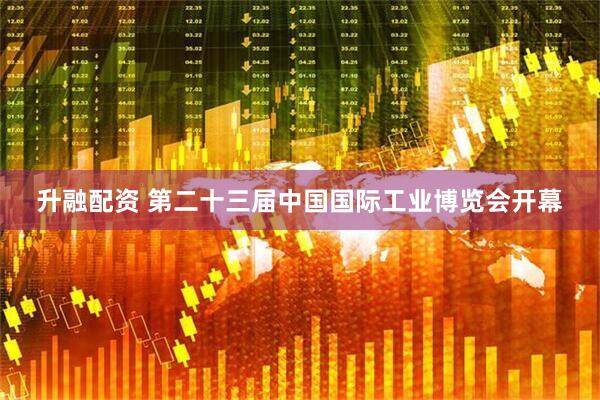 升融配资 第二十三届中国国际工业博览会开幕